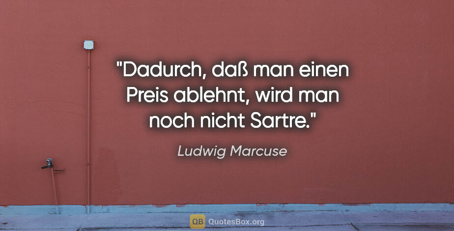 Ludwig Marcuse Zitat: "Dadurch, daß man einen Preis ablehnt, wird man noch nicht Sartre."