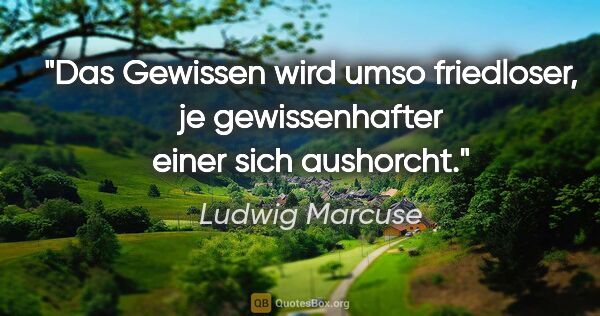 Ludwig Marcuse Zitat: "Das Gewissen wird umso friedloser, je gewissenhafter einer..."