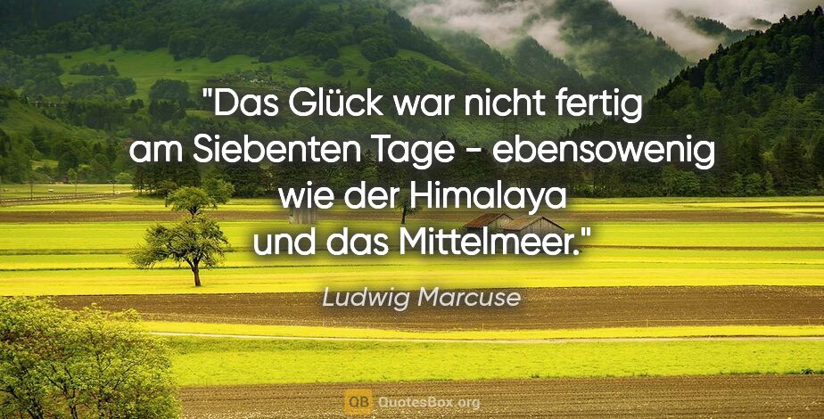 Ludwig Marcuse Zitat: "Das Glück war nicht fertig am Siebenten Tage - ebensowenig wie..."