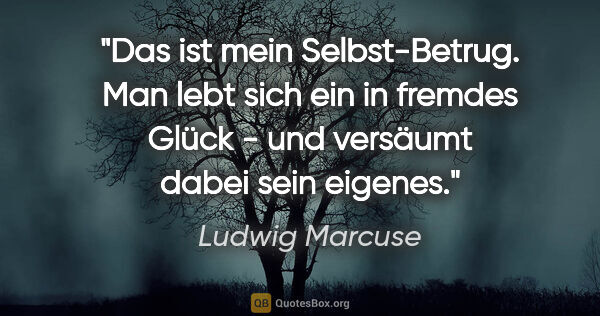 Ludwig Marcuse Zitat: "Das ist mein Selbst-Betrug. Man lebt sich ein in fremdes Glück..."
