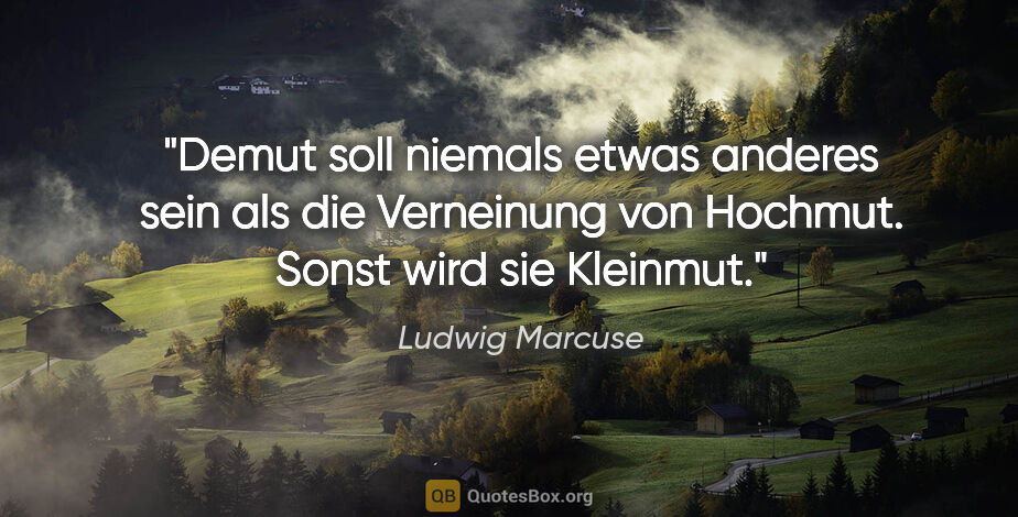 Ludwig Marcuse Zitat: "Demut soll niemals etwas anderes sein als die Verneinung von..."
