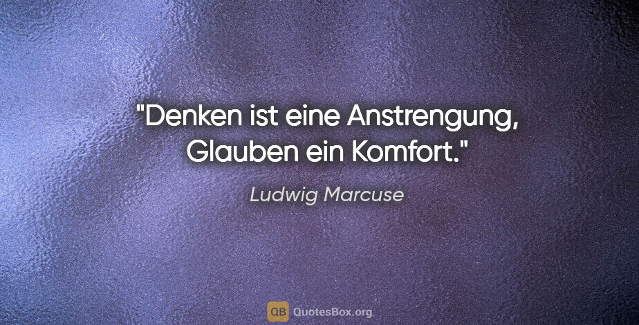 Ludwig Marcuse Zitat: "Denken ist eine Anstrengung, Glauben ein Komfort."