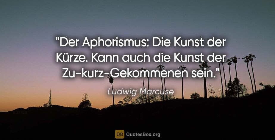 Ludwig Marcuse Zitat: "Der Aphorismus: Die Kunst der Kürze. Kann auch die Kunst der..."