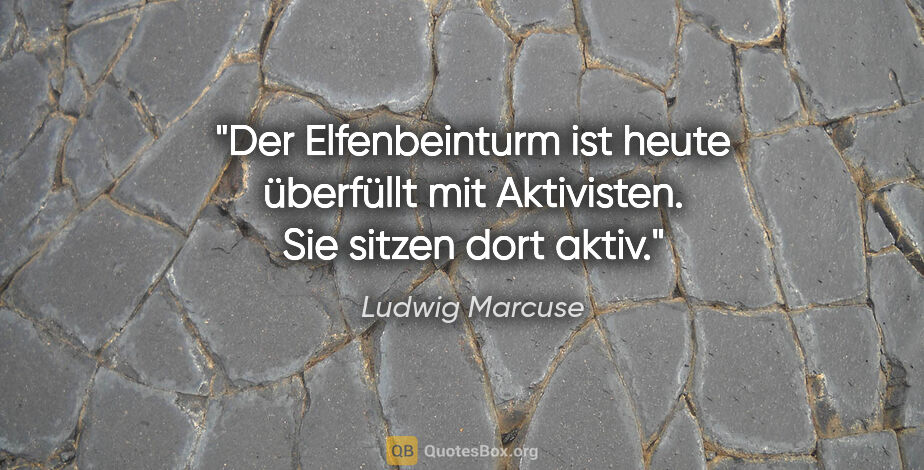 Ludwig Marcuse Zitat: "Der Elfenbeinturm ist heute überfüllt mit Aktivisten. Sie..."