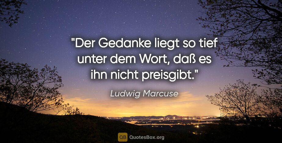 Ludwig Marcuse Zitat: "Der Gedanke liegt so tief unter dem Wort, daß es ihn nicht..."