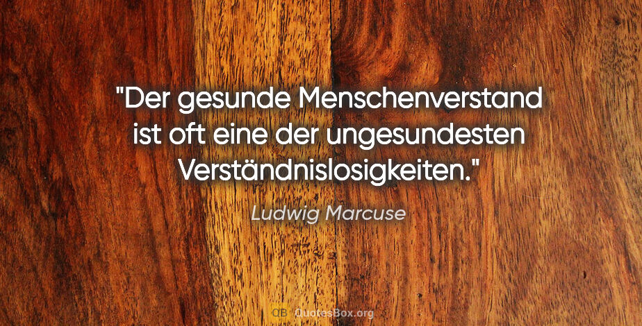 Ludwig Marcuse Zitat: "Der gesunde Menschenverstand ist oft eine der ungesundesten..."