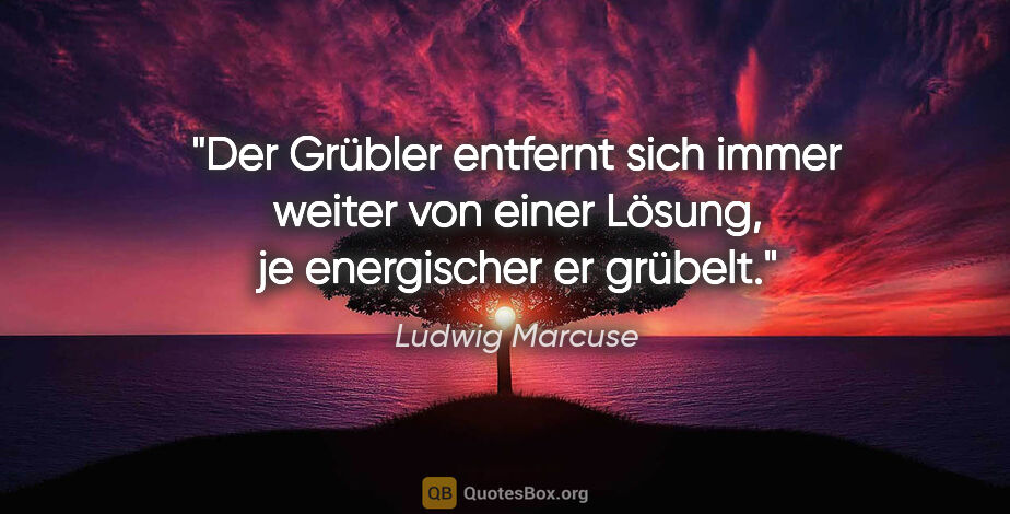 Ludwig Marcuse Zitat: "Der Grübler entfernt sich immer weiter von einer Lösung, je..."