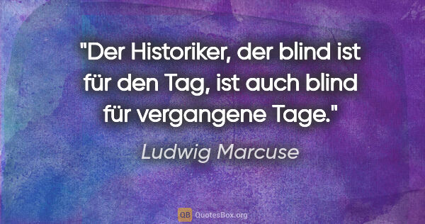 Ludwig Marcuse Zitat: "Der Historiker, der blind ist für den Tag, ist auch blind für..."