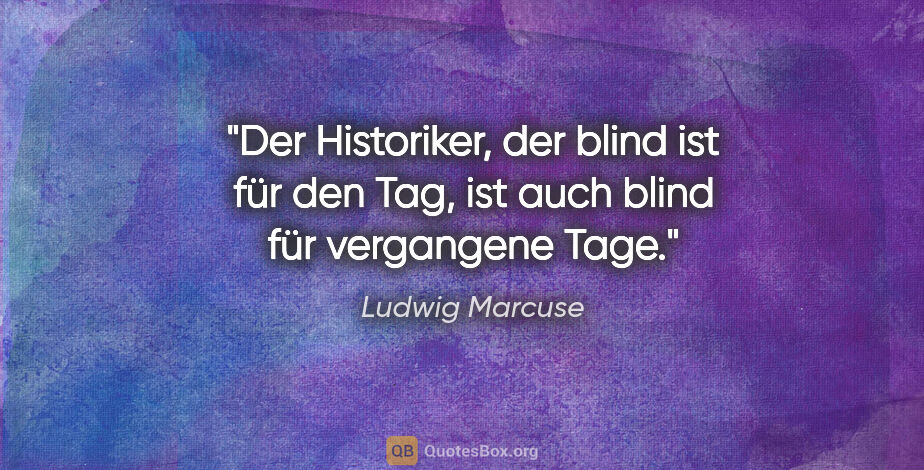 Ludwig Marcuse Zitat: "Der Historiker, der blind ist für den Tag, ist auch blind für..."