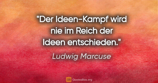 Ludwig Marcuse Zitat: "Der Ideen-Kampf wird nie im Reich der Ideen entschieden."