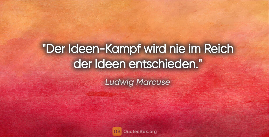 Ludwig Marcuse Zitat: "Der Ideen-Kampf wird nie im Reich der Ideen entschieden."
