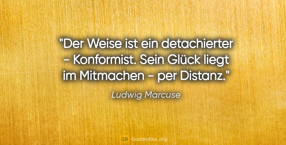 Ludwig Marcuse Zitat: "Der Weise ist ein detachierter - Konformist. Sein Glück liegt..."