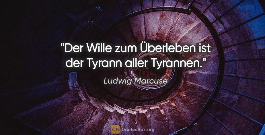 Ludwig Marcuse Zitat: "Der Wille zum Überleben ist der Tyrann aller Tyrannen."