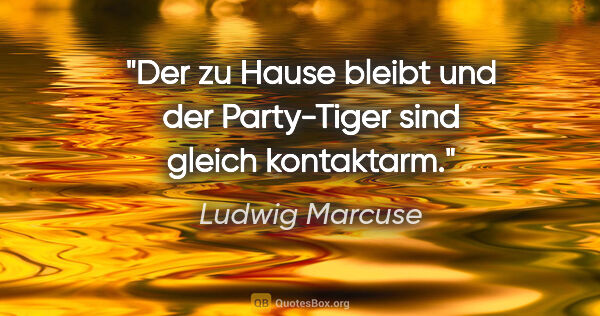 Ludwig Marcuse Zitat: "Der zu Hause bleibt und der Party-Tiger sind gleich kontaktarm."