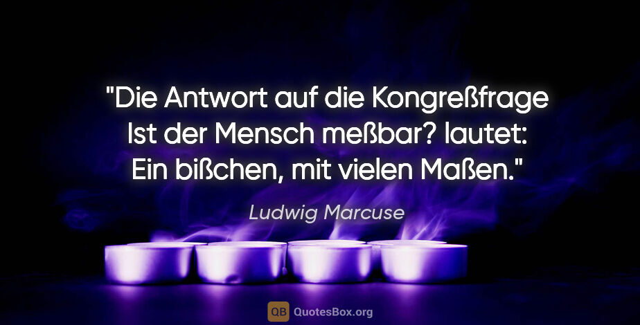 Ludwig Marcuse Zitat: "Die Antwort auf die Kongreßfrage "Ist der Mensch meßbar?"..."