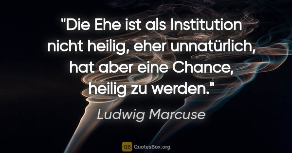 Ludwig Marcuse Zitat: "Die Ehe ist als Institution nicht heilig, eher unnatürlich,..."