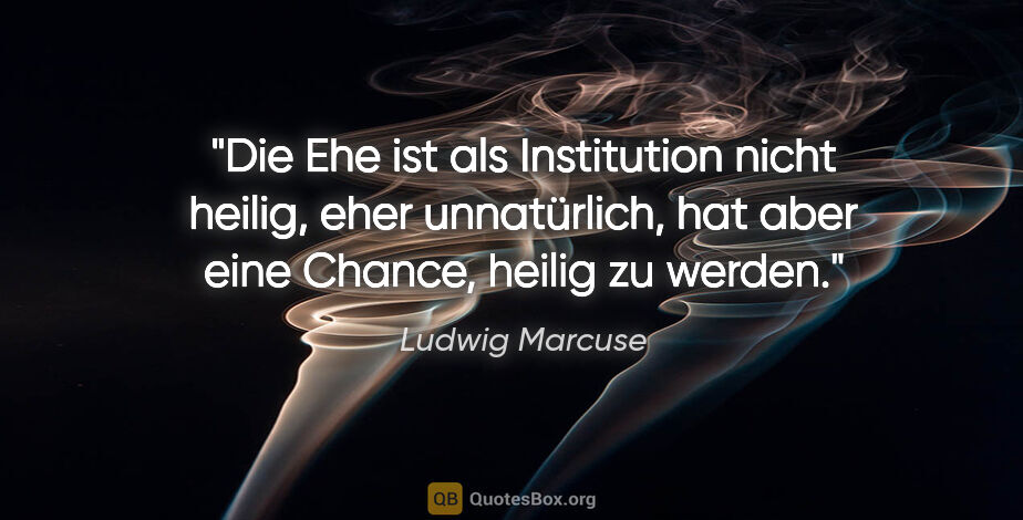 Ludwig Marcuse Zitat: "Die Ehe ist als Institution nicht heilig, eher unnatürlich,..."