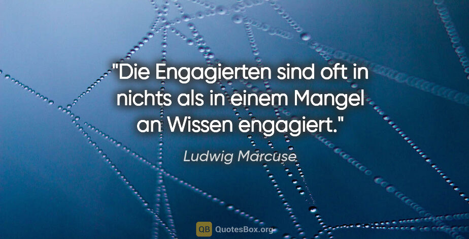 Ludwig Marcuse Zitat: "Die Engagierten sind oft in nichts als in einem Mangel an..."