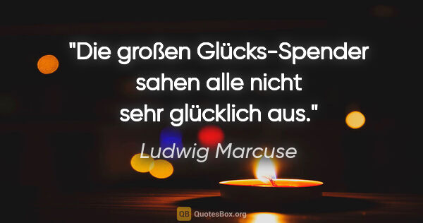 Ludwig Marcuse Zitat: "Die großen Glücks-Spender sahen alle nicht sehr glücklich aus."