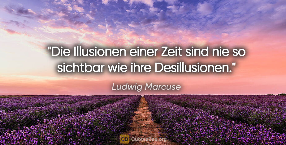 Ludwig Marcuse Zitat: "Die Illusionen einer Zeit sind nie so sichtbar wie ihre..."