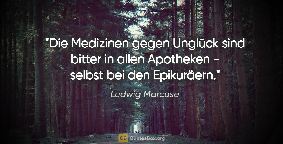 Ludwig Marcuse Zitat: "Die Medizinen gegen Unglück sind bitter in allen Apotheken -..."