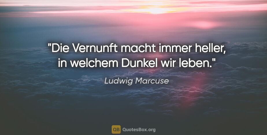 Ludwig Marcuse Zitat: "Die Vernunft macht immer heller, in welchem Dunkel wir leben."