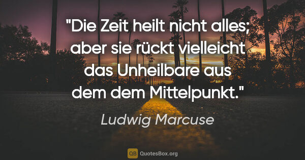 Ludwig Marcuse Zitat: "Die Zeit heilt nicht alles; aber sie rückt vielleicht das..."