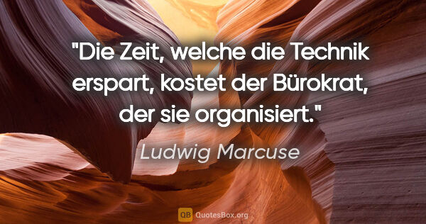 Ludwig Marcuse Zitat: "Die Zeit, welche die Technik erspart, kostet der Bürokrat, der..."