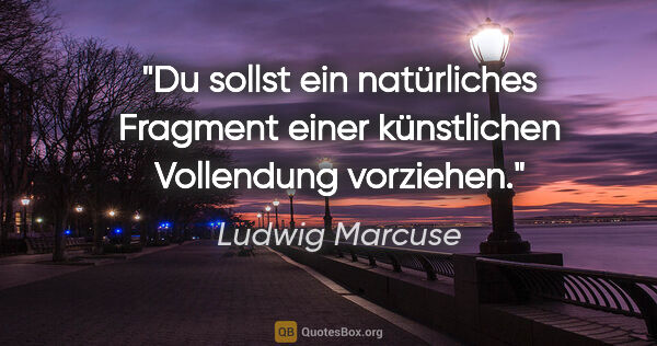 Ludwig Marcuse Zitat: "Du sollst ein natürliches Fragment einer künstlichen..."