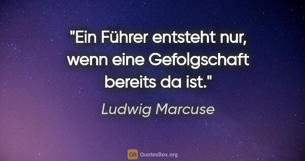 Ludwig Marcuse Zitat: "Ein Führer entsteht nur, wenn eine Gefolgschaft bereits da ist."