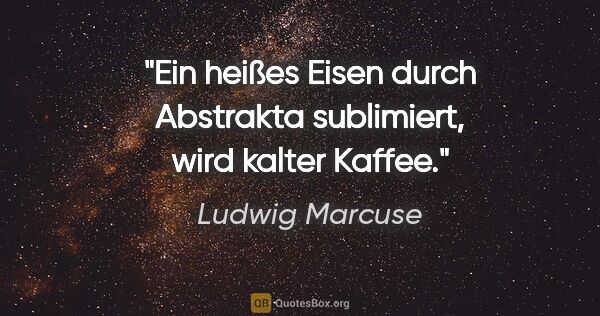 Ludwig Marcuse Zitat: "Ein heißes Eisen durch Abstrakta sublimiert, wird kalter Kaffee."