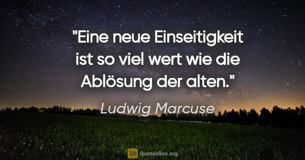Ludwig Marcuse Zitat: "Eine neue Einseitigkeit ist so viel wert wie die Ablösung der..."