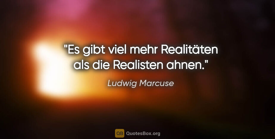 Ludwig Marcuse Zitat: "Es gibt viel mehr Realitäten als die Realisten ahnen."