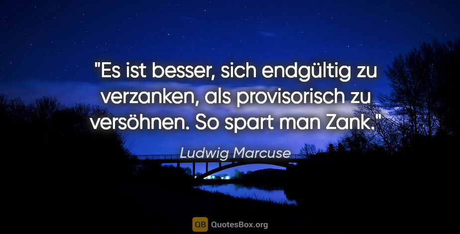 Ludwig Marcuse Zitat: "Es ist besser, sich endgültig zu verzanken, als provisorisch..."