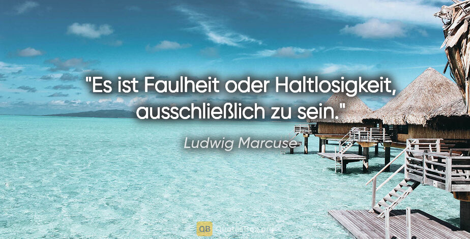 Ludwig Marcuse Zitat: "Es ist Faulheit oder Haltlosigkeit, ausschließlich zu sein."