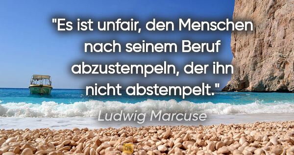 Ludwig Marcuse Zitat: "Es ist unfair, den Menschen nach seinem Beruf abzustempeln,..."