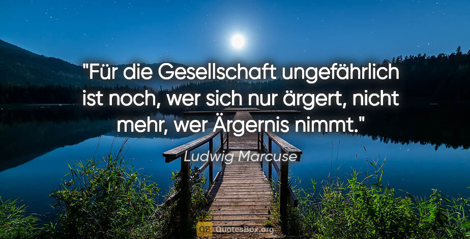 Ludwig Marcuse Zitat: "Für die Gesellschaft ungefährlich ist noch, wer sich nur..."