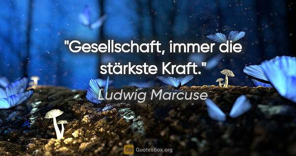 Ludwig Marcuse Zitat: "Gesellschaft, immer die stärkste Kraft."