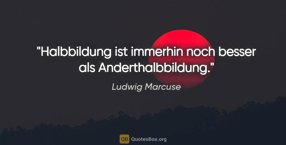 Ludwig Marcuse Zitat: "Halbbildung ist immerhin noch besser als Anderthalbbildung."