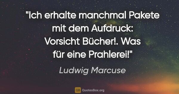 Ludwig Marcuse Zitat: "Ich erhalte manchmal Pakete mit dem Aufdruck: "Vorsicht..."