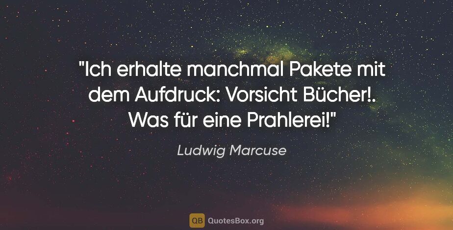 Ludwig Marcuse Zitat: "Ich erhalte manchmal Pakete mit dem Aufdruck: "Vorsicht..."