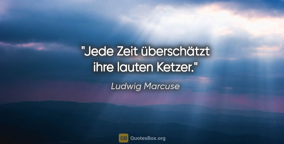 Ludwig Marcuse Zitat: "Jede Zeit überschätzt ihre lauten Ketzer."