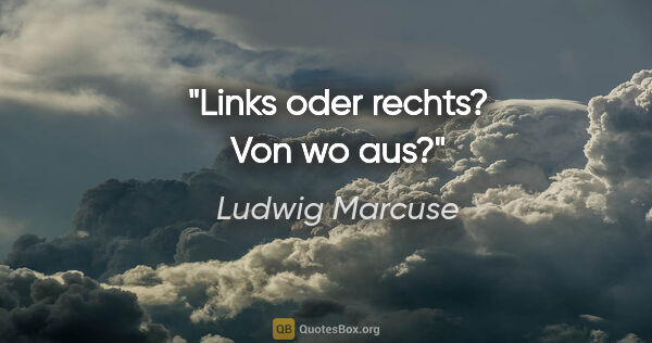 Ludwig Marcuse Zitat: "Links oder rechts? Von wo aus?"