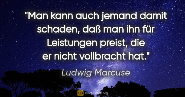 Ludwig Marcuse Zitat: "Man kann auch jemand damit schaden, daß man ihn für Leistungen..."