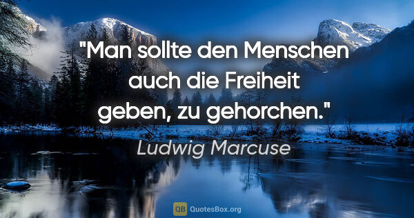 Ludwig Marcuse Zitat: "Man sollte den Menschen auch die Freiheit geben, zu gehorchen."