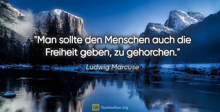 Ludwig Marcuse Zitat: "Man sollte den Menschen auch die Freiheit geben, zu gehorchen."
