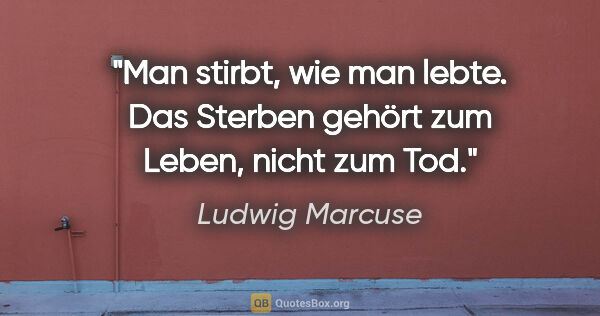 Ludwig Marcuse Zitat: "Man stirbt, wie man lebte. Das Sterben gehört zum Leben, nicht..."