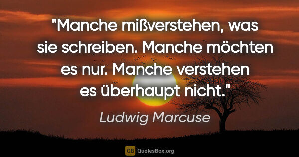 Ludwig Marcuse Zitat: "Manche mißverstehen, was sie schreiben. Manche möchten es nur...."