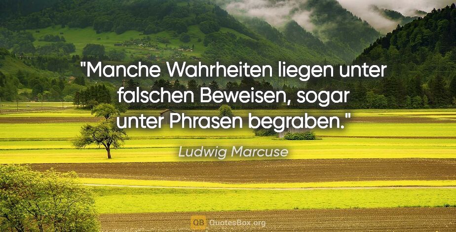 Ludwig Marcuse Zitat: "Manche Wahrheiten liegen unter falschen Beweisen, sogar unter..."