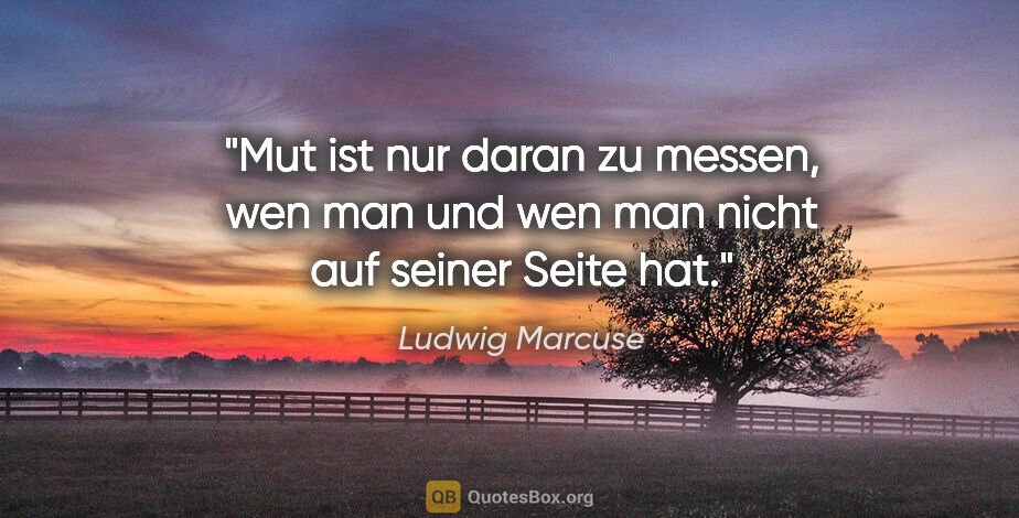 Ludwig Marcuse Zitat: "Mut ist nur daran zu messen, wen man und wen man nicht auf..."